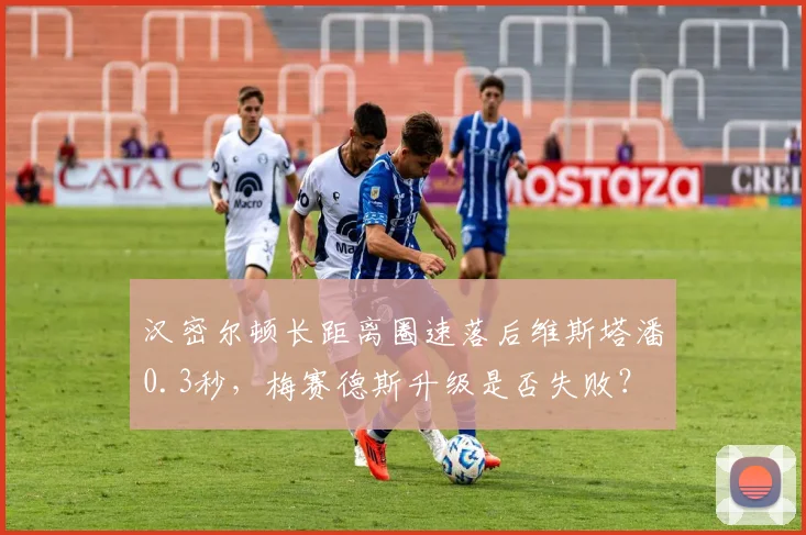 汉密尔顿长距离圈速落后维斯塔潘0.3秒，梅赛德斯升级是否失败？