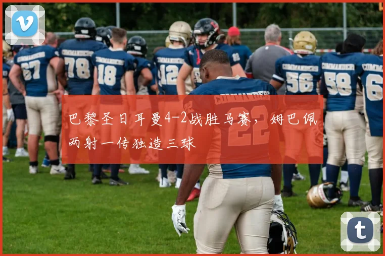 巴黎圣日耳曼4-2战胜马赛，姆巴佩两射一传独造三球